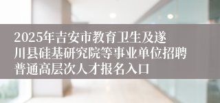2025年吉安市教育卫生及遂川县硅基研究院等事业单位招聘普通高层次人才报名入口