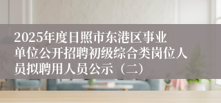 2025年度日照市东港区事业单位公开招聘初级综合类岗位人员拟聘用人员公示（二）