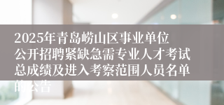 2025年青岛崂山区事业单位公开招聘紧缺急需专业人才考试总成绩及进入考察范围人员名单的公告